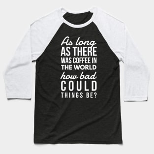 As long as there was coffee in the world how bad could things be? Baseball T-Shirt